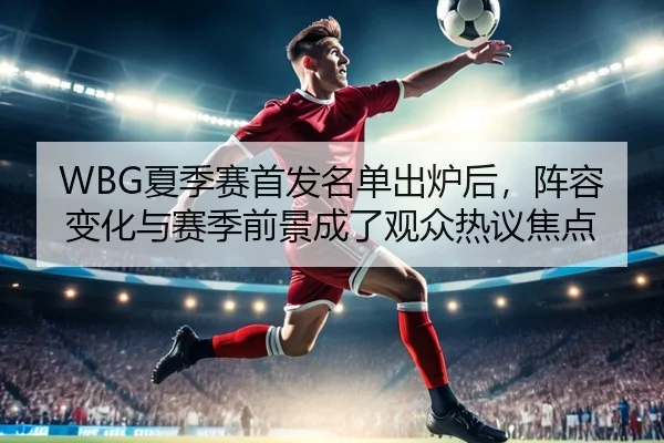 WBG夏季赛首发名单出炉后，阵容变化与赛季前景成了观众热议焦点